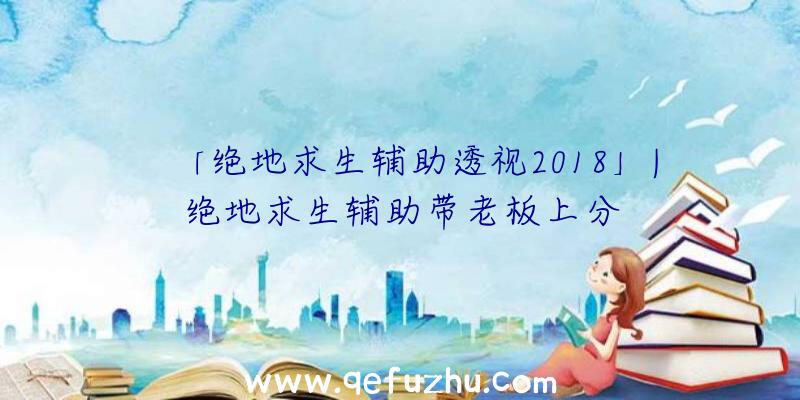 「绝地求生辅助透视2018」|绝地求生辅助带老板上分